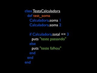 class TestaCalculadora
  def test_soma
   Calculadora.soma 1
   Calculadora.soma 2

  if Calculadora.total == 3
    puts "teste passando"
  else
    puts "teste falhou"
  end
 end
end
 