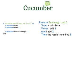 it "should be equal 3 when add 1 and 2" do   Scenario: Summing 1 and 2
    Calculadora.soma 1                         Given a calculator
    Calculadora.soma 2
                                               When I add 1
  Calculadora.total.should equal 3             And I add 2
end
                                               Then the result should be 3
 