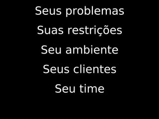 Seus problemas
Suas restrições
Seu ambiente
 Seus clientes
   Seu time
 