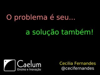O problema é seu...

     a solução também!



              Cecilia Fernandes
               @cecifernandes
 