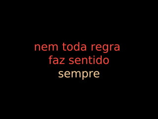 nem toda regra
  faz sentido
    sempre
 