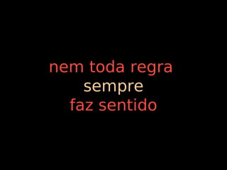 nem toda regra
    sempre
  faz sentido
 