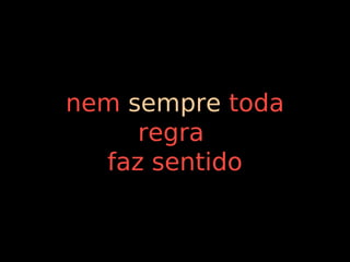 nem sempre toda
     regra
  faz sentido
 