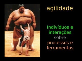 agilidade


Indivíduos e
 interações
    sobre
processos e
ferramentas
 