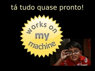 tá tudo quase pronto!
 