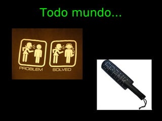 Todo mundo...
 