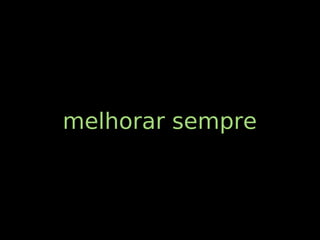melhorar sempre
 