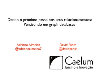 Dando o próximo passo nos seus relacionamentos:
        Persistindo em graph databases




    Adriano Almeida         David Paniz
    @adrianoalmeida7        @davidpaniz
 