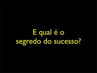 E qual é o
segredo do sucesso?
 
