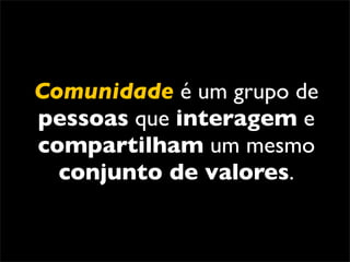 Comunidade é um grupo de
pessoas que interagem e
compartilham um mesmo
  conjunto de valores.
 