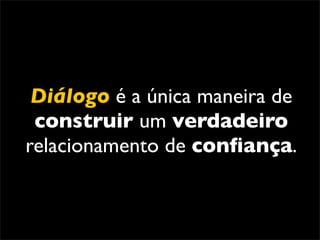 Diálogo é a única maneira de
 construir um verdadeiro
relacionamento de conﬁança.
 