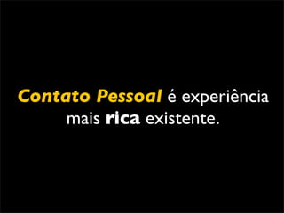 Contato Pessoal é experiência
     mais rica existente.
 