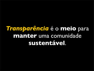 Transparência é o meio para
  manter uma comunidade
       sustentável.
 