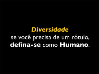 Diversidade
se você precisa de um rótulo,
deﬁna-se como Humano.
 