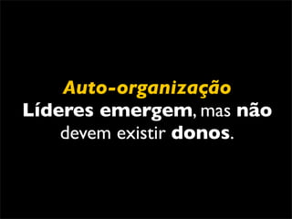 Auto-organização
Líderes emergem, mas não
    devem existir donos.
 