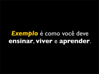 Exemplo é como você deve
ensinar, viver e aprender.
 