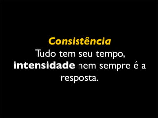 Consistência
    Tudo tem seu tempo,
intensidade nem sempre é a
         resposta.
 