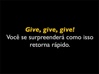 Give, give, give!
Você se surpreenderá como isso
        retorna rápido.
 