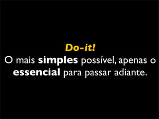 Do-it!
O mais simples possível, apenas o
 essencial para passar adiante.
 