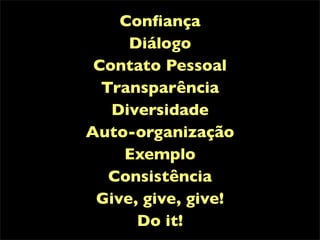 Conﬁança
     Diálogo
 Contato Pessoal
  Transparência
   Diversidade
Auto-organização
    Exemplo
   Consistência
 Give, give, give!
      Do it!
 