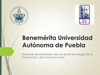 Benemérita Universidad
Autónoma de Puebla
Desarrollo de Habilidades del uso de las Tecnologías de la
Información y de la Comunicación
 