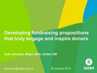 Developing fundraising propositions
that truly engage and inspire donors


Kyle Johnson, Major Gifts, Oxfam GB



kjohnson@oxfam.org.uk         29 January 2013
 