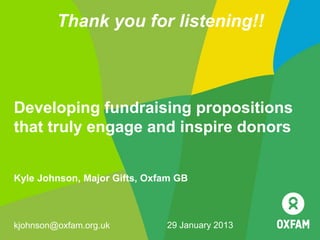 Thank you for listening!!



Developing fundraising propositions
that truly engage and inspire donors


Kyle Johnson, Major Gifts, Oxfam GB



kjohnson@oxfam.org.uk         29 January 2013
 