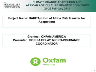 CLIMATE CHANGE ADAPTATION AND
            AFRICAN AGRICULTURE GRANTEE CONVENING
                       24-25 February 2011


Project Name: HARITA (Horn of Africa Risk Transfer for
                   Adaptation)




             Grantee : OXFAM AMERICA
   Presenter : SOPHIA BELAY, MICRO-INSURANCE
                  COORDINATOR




                                                         0
 