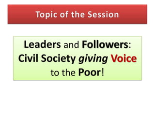 Leaders and Followers:
Civil Society giving Voice
        to the Poor!
 