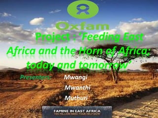 Project : ‘Feeding East
Africa and the Horn of Africa;
    today and tomorrow’
  Presenters:   Mwangi
                Mwanthi
                Muthuri
 