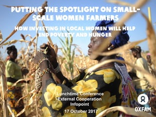 Putting the spotlight on small-
scale women farmers
How investing in local women will help
end poverty and hunger
17 October 2017
Lunchtime Conference
External Cooperation
Infopoint
 