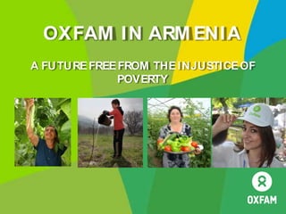 Oxfam in Armenia
Country programme
OXFAM IN ARM ENIA
A FUTUREFREEFROM THEINJUSTICEOF
POVERTY
 