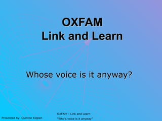 OXFAM
                           Link and Learn


                Whose voice is it anyway?



                               OXFAM – Link and Learn
Presented by: Quinton Kippen   “Who’s voice is it anyway”
 