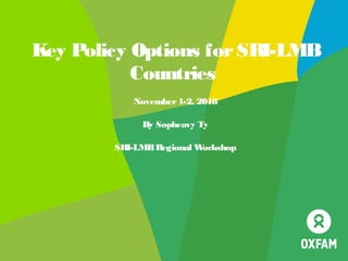 Key Policy Options forSRI-LMB
Countries
November1-2, 2018
By Sopheavy Ty
SRI-LMBRegional Workshop
 