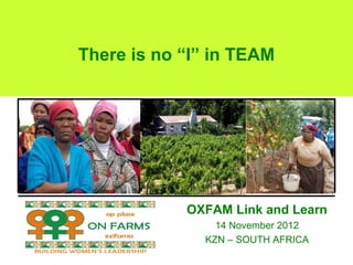 There is no “I” in TEAM




            OXFAM Link and Learn
                14 November 2012
              KZN – SOUTH AFRICA
 