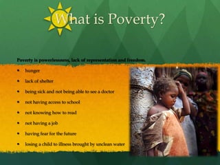 What is Poverty?Poverty is powerlessness, lack of representation and freedom.hunger lack of shelterbeing sick and not being able to see a doctornot having access to schoolnot knowing how to readnot having a jobhaving fear for the futurelosing a child to illness brought by unclean water