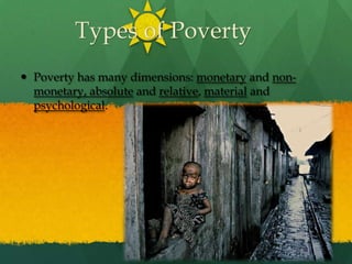 Types of PovertyPoverty has many dimensions: monetary and non-monetary, absolute and relative, material and psychological.