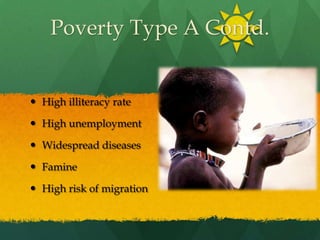 Poverty Type A Contd.High illiteracy rateHigh unemploymentWidespread diseasesFamineHigh risk of migration