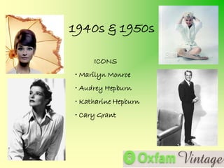 1940s & 1950s

     ICONS
• Marilyn Monroe
• Audrey Hepburn
• Katharine Hepburn
• Cary Grant
 