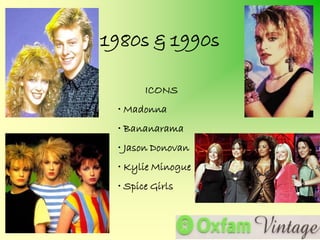 1980s & 1990s

       ICONS
 • Madonna
 • Bananarama
 • Jason Donovan
 • Kylie Minogue
 • Spice Girls
 