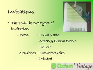 Invitations
• There will be two types of
  invitation:
     - Press      - Handmade
                  - Green & Cream theme
                  - RSVP
     - Students - Freshers packs
                  - Printed
 