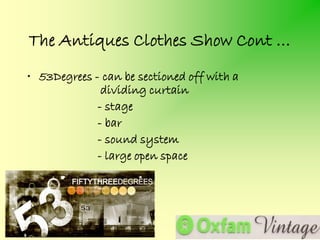 The Antiques Clothes Show Cont …
• 53Degrees - can be sectioned off with a
              dividing curtain
             - stage
             - bar
             - sound system
             - large open space
 