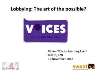 Lobbying: The art of the possible?




                Oxfam ‘Voices’ Learning Event
                Ballito, KZN
                15 November 2012
 