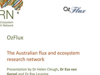 OzFlux The Australian flux and ecosystem research network Presentation by Dr Helen Cleugh, Dr Eva van Gorsel and Dr Ray Leuning 