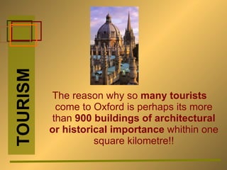 The reason why so  many tourists  come to Oxford is perhaps its more than  900 buildings of architectural or historical importance  whithin one square kilometre!! TOURISM 