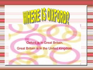 Oxford is in Great Britain.
Great Britain is in the United Kingdom.
 