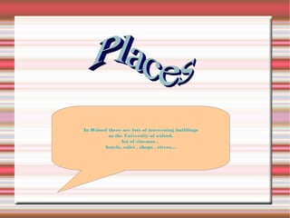 In Oxford there are lots of interesting buildings
as the University of oxford,
lot of cinemas ,
hotels, cafes , shops , rivers...
 