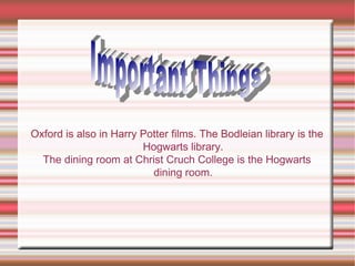 Oxford is also in Harry Potter films. The Bodleian library is the
Hogwarts library.
The dining room at Christ Cruch College is the Hogwarts
dining room.
 
