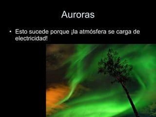 Auroras Esto sucede porque ¡la atmósfera se carga de electricidad! 