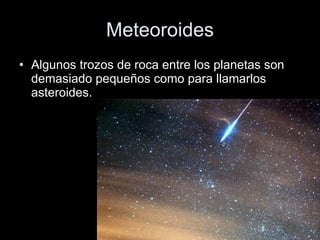 Meteoroides Algunos trozos de roca entre los planetas son demasiado pequeños como para llamarlos asteroides.  